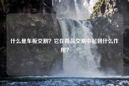 什么是车板交割？它在商品交易中起到什么作用？