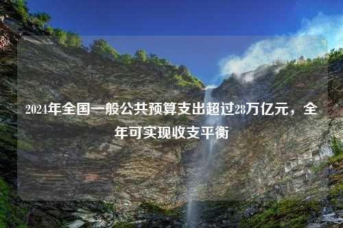 2024年全国一般公共预算支出超过28万亿元，全年可实现收支平衡