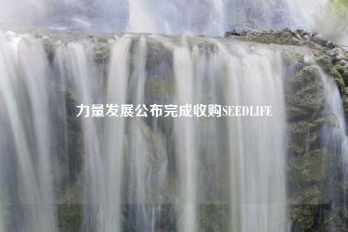 力量发展公布完成收购SEEDLIFE