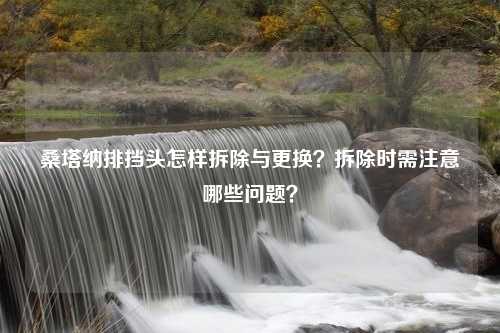 桑塔纳排挡头怎样拆除与更换？拆除时需注意哪些问题？