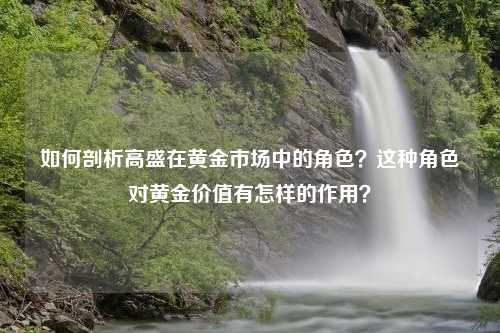 如何剖析高盛在黄金市场中的角色？这种角色对黄金价值有怎样的作用？