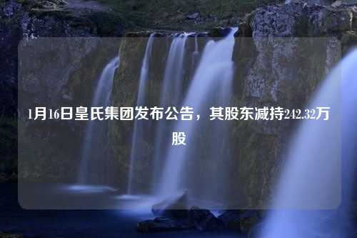 1月16日皇氏集团发布公告，其股东减持242.32万股