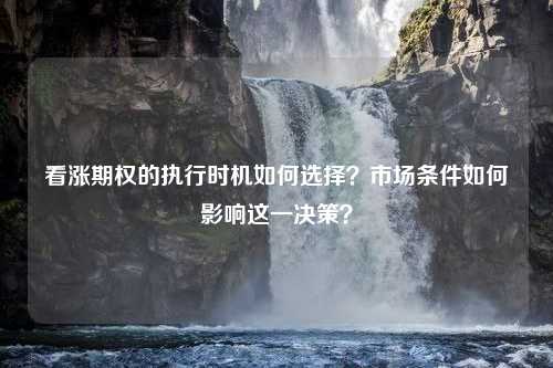 看涨期权的执行时机如何选择？市场条件如何影响这一决策？