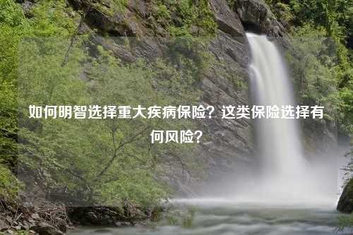 如何明智选择重大疾病保险？这类保险选择有何风险？