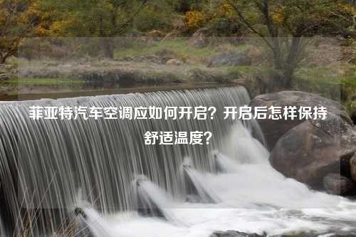 菲亚特汽车空调应如何开启？开启后怎样保持舒适温度？