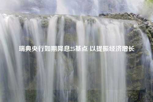 瑞典央行如期降息25基点 以提振经济增长